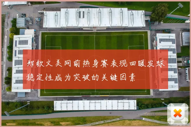 郑钦文美网前热身赛表现回暖发球稳定性成为突破的关键因素